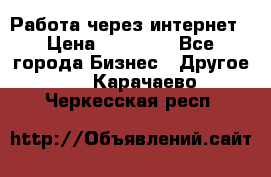Работа через интернет › Цена ­ 20 000 - Все города Бизнес » Другое   . Карачаево-Черкесская респ.